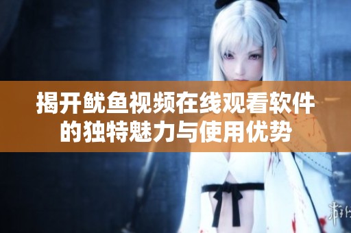 揭開魷魚視頻在線觀看軟件的獨特魅力與使用優(yōu)勢