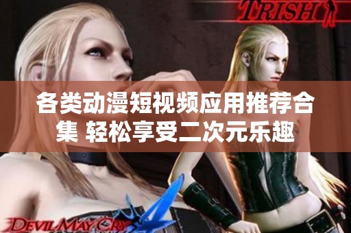 各類動漫短視頻應用推薦合集 輕松享受二次元樂趣