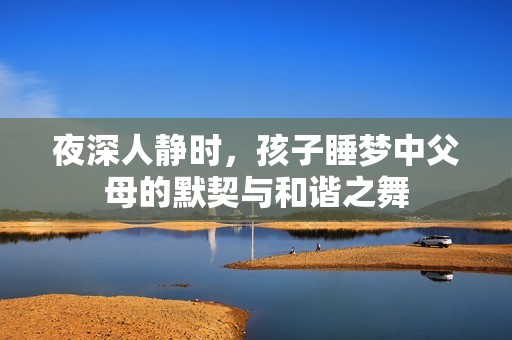 夜深人靜時(shí)，孩子睡夢(mèng)中父母的默契與和諧之舞