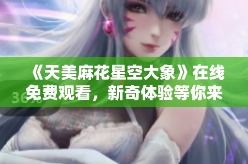 《天美麻花星空大象》在線免費(fèi)觀看，新奇體驗(yàn)等你來(lái)享受
