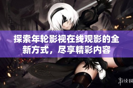 探索年輪影視在線觀影的全新方式，盡享精彩內(nèi)容