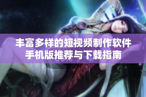 豐富多樣的短視頻制作軟件手機(jī)版推薦與下載指南