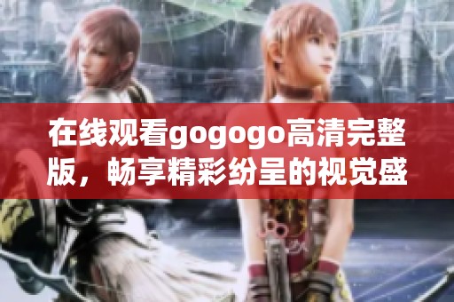 在線觀看gogogo高清完整版，暢享精彩紛呈的視覺(jué)盛宴