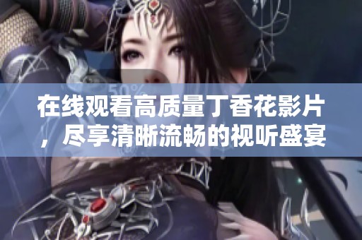 在線觀看高質(zhì)量丁香花影片，盡享清晰流暢的視聽盛宴