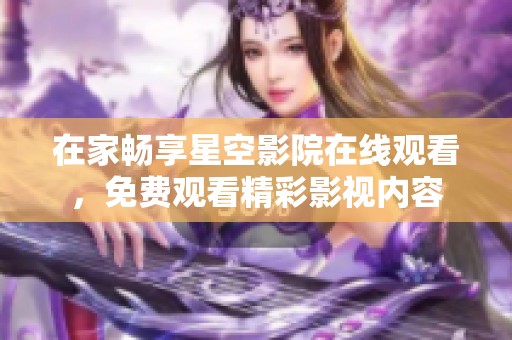 在家暢享星空影院在線觀看，免費(fèi)觀看精彩影視內(nèi)容