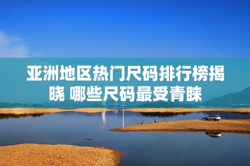 亞洲地區(qū)熱門(mén)尺碼排行榜揭曉 哪些尺碼最受青睞