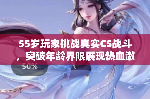 55歲玩家挑戰(zhàn)真實(shí)CS戰(zhàn)斗，突破年齡界限展現(xiàn)熱血激情