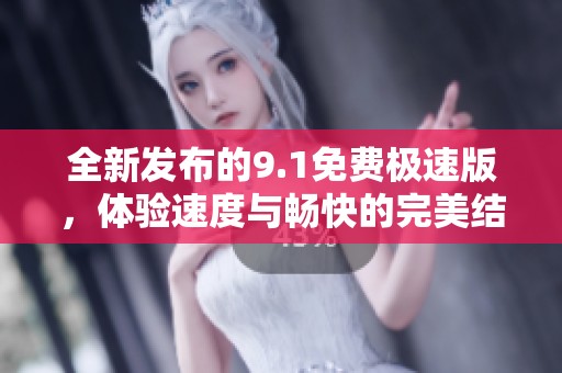 全新發(fā)布的9.1免費極速版，體驗速度與暢快的完美結合！