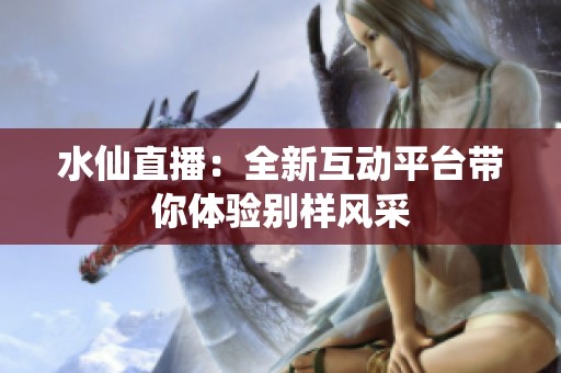 水仙直播：全新互動(dòng)平臺(tái)帶你體驗(yàn)別樣風(fēng)采