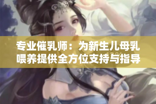 專業(yè)催乳師：為新生兒母乳喂養(yǎng)提供全方位支持與指導(dǎo)