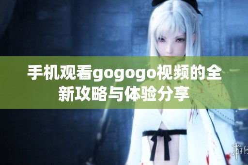 手機(jī)觀看gogogo視頻的全新攻略與體驗(yàn)分享