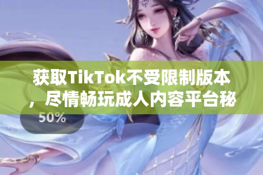 獲取TikTok不受限制版本，盡情暢玩成人內(nèi)容平臺(tái)秘籍