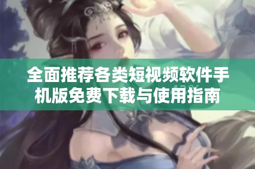 全面推薦各類(lèi)短視頻軟件手機(jī)版免費(fèi)下載與使用指南