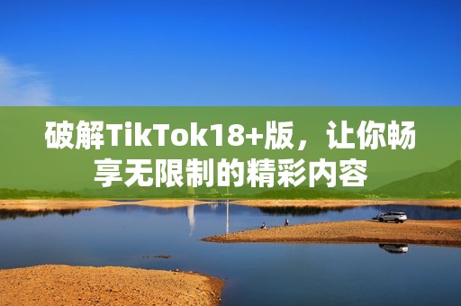 破解TikTok18+版，讓你暢享無限制的精彩內(nèi)容