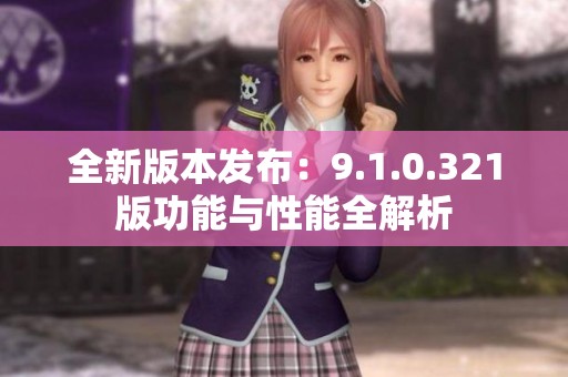 全新版本發(fā)布：9.1.0.321版功能與性能全解析