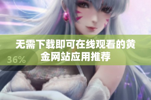 無(wú)需下載即可在線觀看的黃金網(wǎng)站應(yīng)用推薦