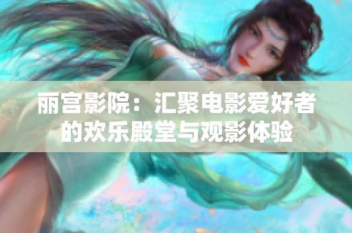 麗宮影院：匯聚電影愛好者的歡樂殿堂與觀影體驗(yàn)
