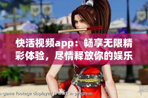 快活視頻app：暢享無(wú)限精彩體驗(yàn)，盡情釋放你的娛樂(lè)激情