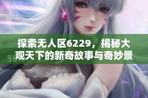 探索無人區(qū)6229，揭秘大觀天下的新奇故事與奇妙景象