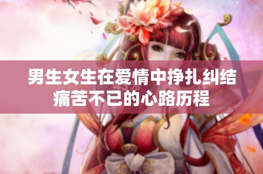 男生女生在愛情中掙扎糾結(jié)痛苦不已的心路歷程
