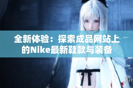 全新體驗(yàn)：探索成品網(wǎng)站上的Nike最新鞋款與裝備