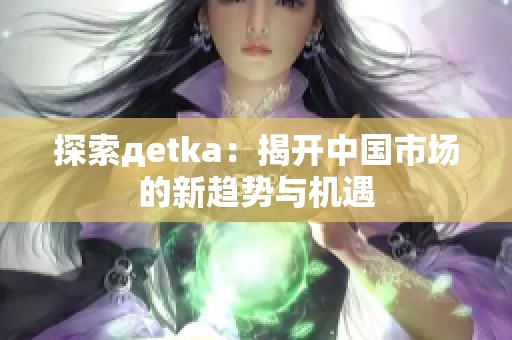 探索дetka：揭開(kāi)中國(guó)市場(chǎng)的新趨勢(shì)與機(jī)遇