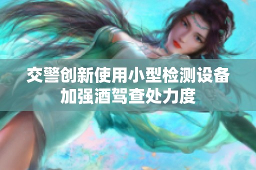 交警創(chuàng)新使用小型檢測設(shè)備加強酒駕查處力度
