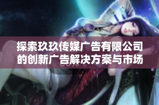 探索玖玖傳媒廣告有限公司的創(chuàng)新廣告解決方案與市場(chǎng)策略