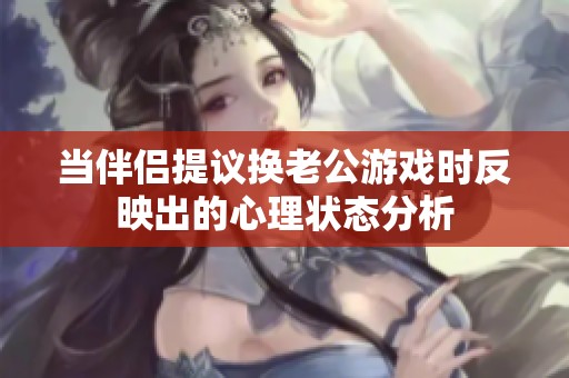 當(dāng)伴侶提議換老公游戲時(shí)反映出的心理狀態(tài)分析