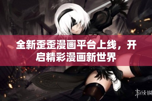 全新歪歪漫畫平臺(tái)上線，開啟精彩漫畫新世界