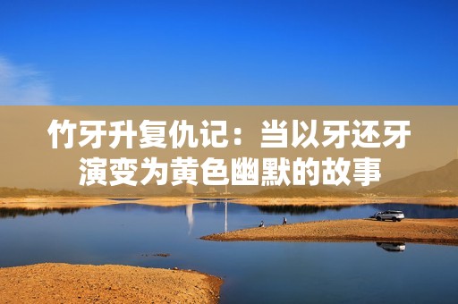 竹牙升復(fù)仇記：當(dāng)以牙還牙演變?yōu)辄S色幽默的故事
