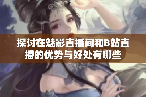 探討在魅影直播間和B站直播的優(yōu)勢與好處有哪些