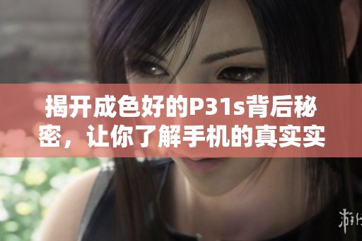 揭開成色好的P31s背后秘密，讓你了解手機的真實實力