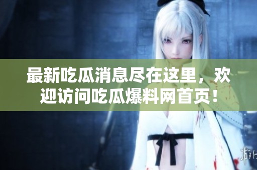 最新吃瓜消息盡在這里，歡迎訪問(wèn)吃瓜爆料網(wǎng)首頁(yè)！