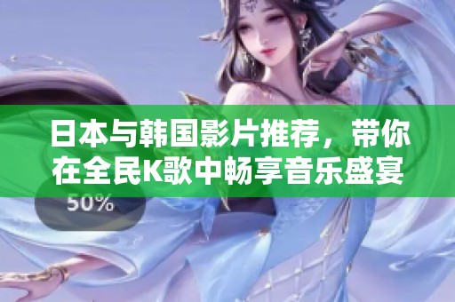 日本與韓國影片推薦，帶你在全民K歌中暢享音樂盛宴
