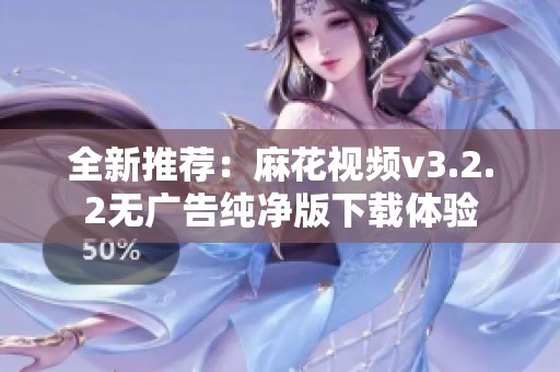 全新推薦：麻花視頻v3.2.2無廣告純凈版下載體驗
