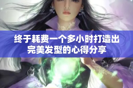 終于耗費一個多小時打造出完美發(fā)型的心得分享