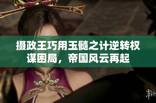 攝政王巧用玉髓之計(jì)逆轉(zhuǎn)權(quán)謀困局，帝國風(fēng)云再起