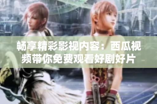 暢享精彩影視內(nèi)容：西瓜視頻帶你免費(fèi)觀看好劇好片