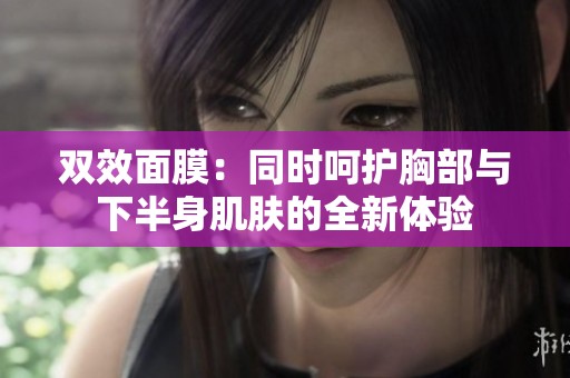 雙效面膜：同時(shí)呵護(hù)胸部與下半身肌膚的全新體驗(yàn)