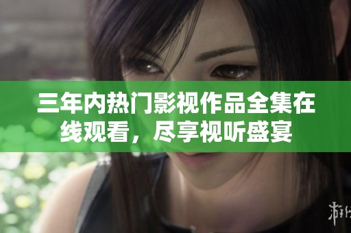 三年內(nèi)熱門影視作品全集在線觀看，盡享視聽盛宴