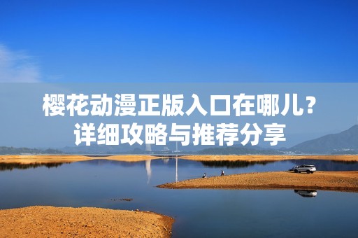 櫻花動(dòng)漫正版入口在哪兒？詳細(xì)攻略與推薦分享