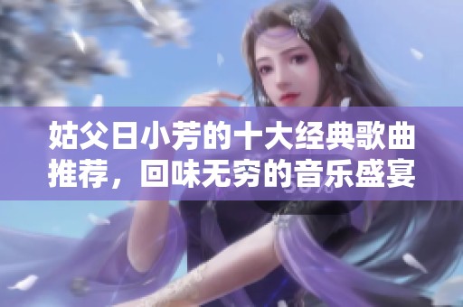 姑父日小芳的十大經(jīng)典歌曲推薦，回味無窮的音樂盛宴