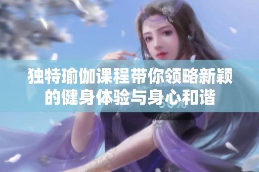 獨(dú)特瑜伽課程帶你領(lǐng)略新穎的健身體驗(yàn)與身心和諧
