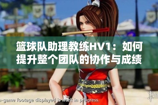 籃球隊助理教練HV1：如何提升整個團隊的協(xié)作與成績