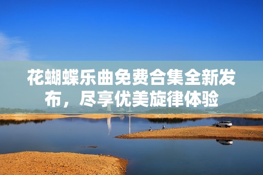花蝴蝶樂曲免費合集全新發(fā)布，盡享優(yōu)美旋律體驗