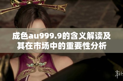 成色au999.9的含義解讀及其在市場中的重要性分析