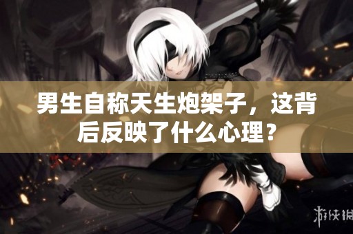 男生自稱天生炮架子，這背后反映了什么心理？