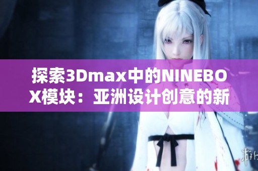 探索3Dmax中的NINEBOX模塊：亞洲設(shè)計(jì)創(chuàng)意的新趨勢