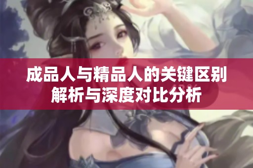 成品人與精品人的關(guān)鍵區(qū)別解析與深度對比分析